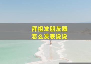 拜祖发朋友圈怎么发表说说