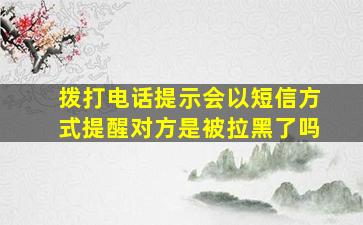 拨打电话提示会以短信方式提醒对方是被拉黑了吗