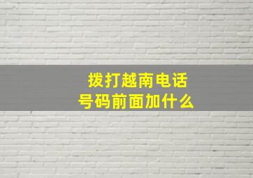 拨打越南电话号码前面加什么