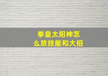 拳皇太阳神怎么放技能和大招