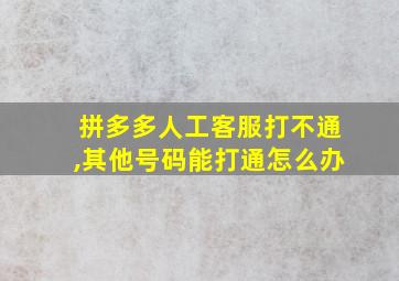 拼多多人工客服打不通,其他号码能打通怎么办