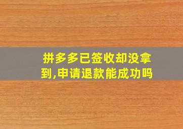 拼多多已签收却没拿到,申请退款能成功吗