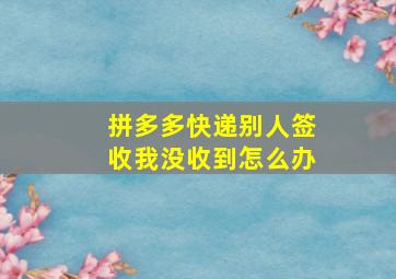 拼多多快递别人签收我没收到怎么办