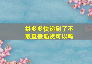 拼多多快递到了不取直接退货可以吗