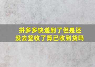 拼多多快递到了但是还没去签收了算已收到货吗