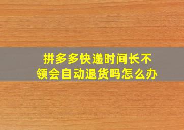 拼多多快递时间长不领会自动退货吗怎么办