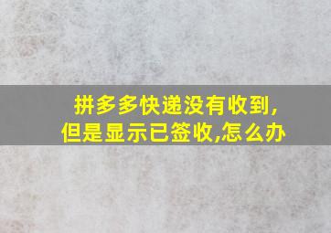 拼多多快递没有收到,但是显示已签收,怎么办