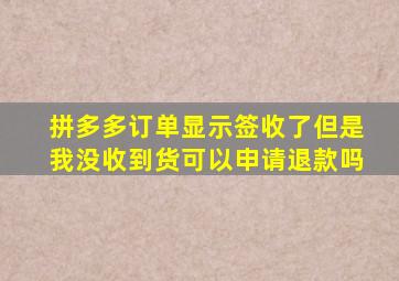 拼多多订单显示签收了但是我没收到货可以申请退款吗