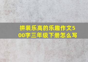 拼装乐高的乐趣作文500字三年级下册怎么写