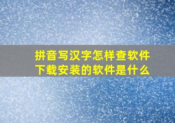 拼音写汉字怎样查软件下载安装的软件是什么