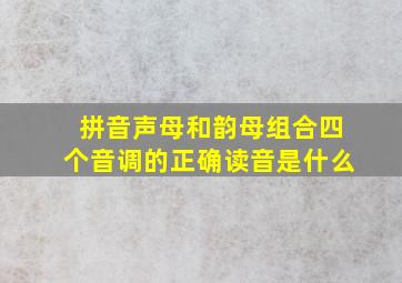 拼音声母和韵母组合四个音调的正确读音是什么