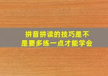 拼音拼读的技巧是不是要多练一点才能学会