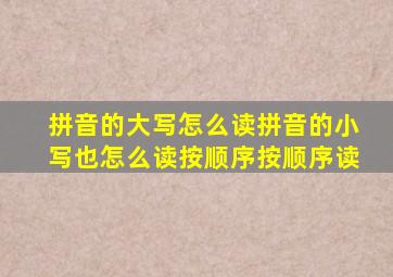 拼音的大写怎么读拼音的小写也怎么读按顺序按顺序读