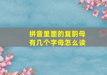 拼音里面的复韵母有几个字母怎么读