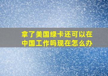 拿了美国绿卡还可以在中国工作吗现在怎么办