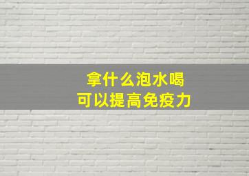 拿什么泡水喝可以提高免疫力