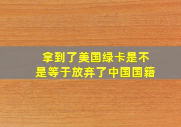 拿到了美国绿卡是不是等于放弃了中国国籍