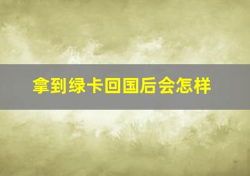 拿到绿卡回国后会怎样