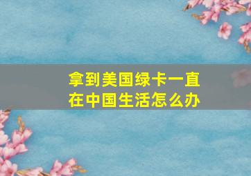 拿到美国绿卡一直在中国生活怎么办