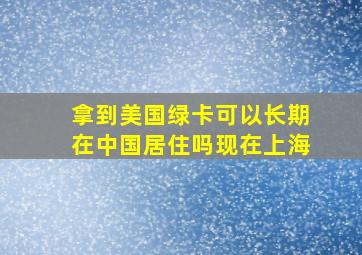 拿到美国绿卡可以长期在中国居住吗现在上海