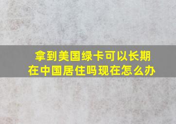 拿到美国绿卡可以长期在中国居住吗现在怎么办