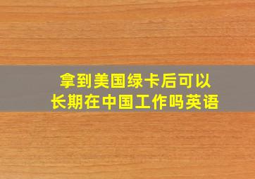 拿到美国绿卡后可以长期在中国工作吗英语