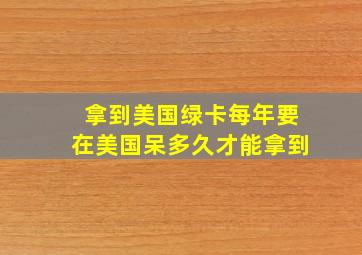 拿到美国绿卡每年要在美国呆多久才能拿到