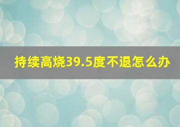 持续高烧39.5度不退怎么办