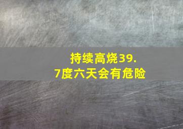 持续高烧39.7度六天会有危险