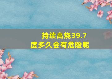 持续高烧39.7度多久会有危险呢