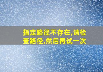 指定路径不存在,请检查路径,然后再试一次