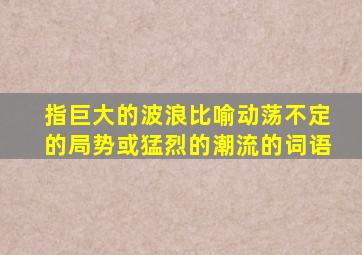 指巨大的波浪比喻动荡不定的局势或猛烈的潮流的词语