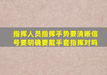 指挥人员指挥手势要清晰信号要明确要戴手套指挥对吗