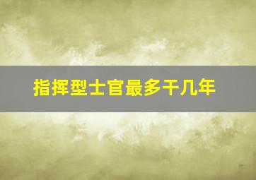 指挥型士官最多干几年