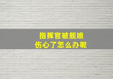 指挥官被舰娘伤心了怎么办呢