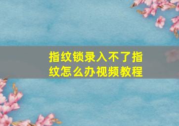 指纹锁录入不了指纹怎么办视频教程