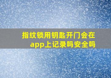 指纹锁用钥匙开门会在app上记录吗安全吗