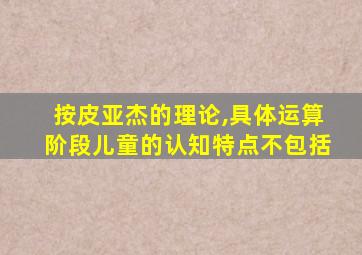 按皮亚杰的理论,具体运算阶段儿童的认知特点不包括