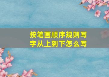 按笔画顺序规则写字从上到下怎么写