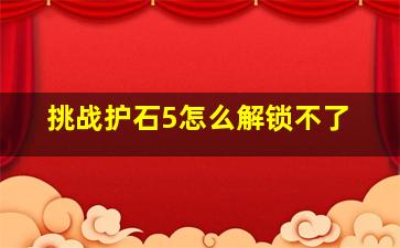 挑战护石5怎么解锁不了