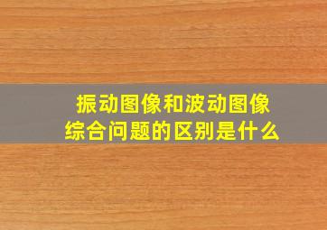 振动图像和波动图像综合问题的区别是什么