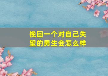 挽回一个对自己失望的男生会怎么样