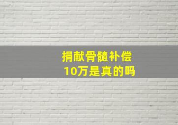 捐献骨髓补偿10万是真的吗