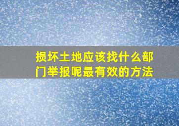 损坏土地应该找什么部门举报呢最有效的方法