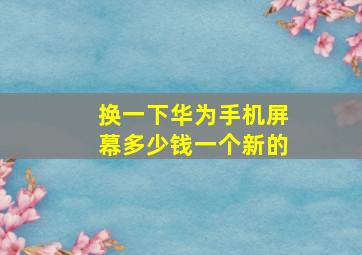 换一下华为手机屏幕多少钱一个新的