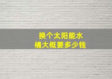 换个太阳能水桶大概要多少钱