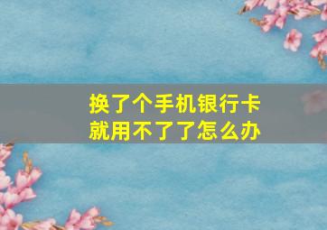 换了个手机银行卡就用不了了怎么办