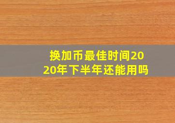 换加币最佳时间2020年下半年还能用吗