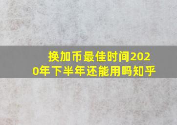 换加币最佳时间2020年下半年还能用吗知乎