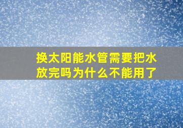 换太阳能水管需要把水放完吗为什么不能用了